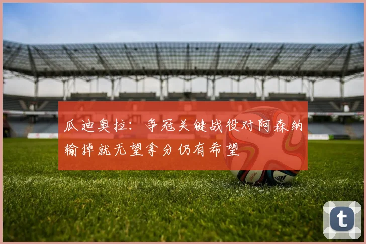 瓜迪奥拉：争冠关键战役对阿森纳输掉就无望拿分仍有希望