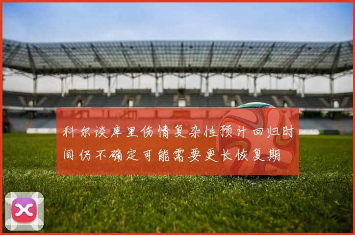 科尔谈库里伤情复杂性预计回归时间仍不确定可能需要更长恢复期