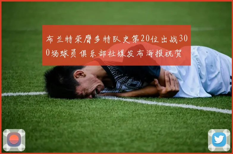 布兰特荣膺多特队史第20位出战300场球员俱乐部社媒发布海报祝贺