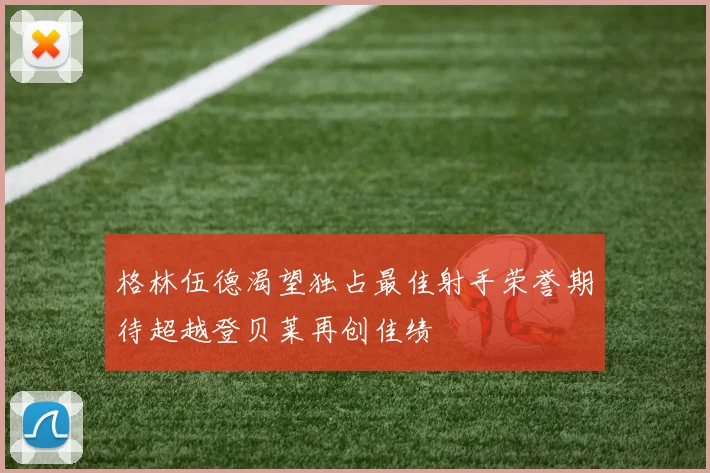 格林伍德渴望独占最佳射手荣誉期待超越登贝莱再创佳绩