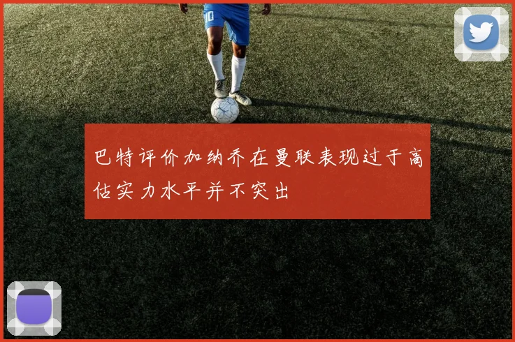 巴特评价加纳乔在曼联表现过于高估实力水平并不突出