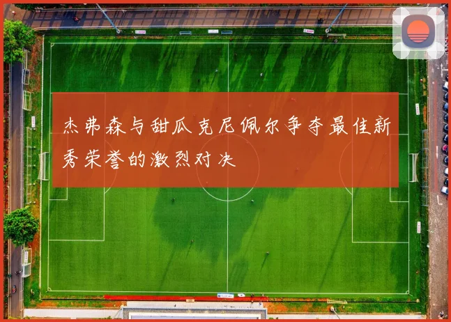 杰弗森与甜瓜克尼佩尔争夺最佳新秀荣誉的激烈对决