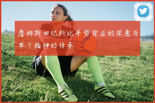 詹姆斯回忆科比手势背后的深意与单干精神的传承