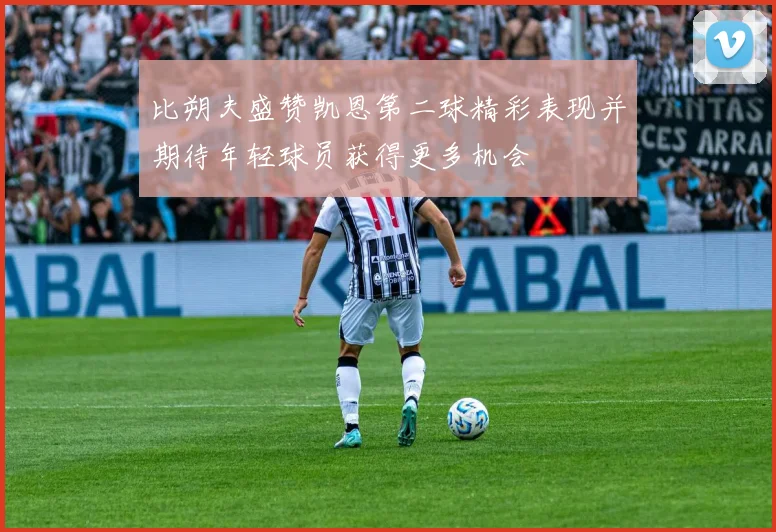 比朔夫盛赞凯恩第二球精彩表现并期待年轻球员获得更多机会