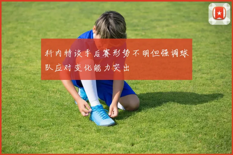 科内特谈季后赛形势不明但强调球队应对变化能力突出