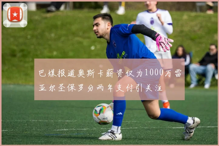 巴媒报道奥斯卡薪资仅为1000万雷亚尔圣保罗分两年支付引关注