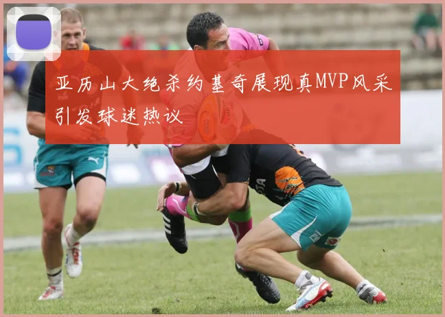 亚历山大绝杀约基奇展现真MVP风采引发球迷热议