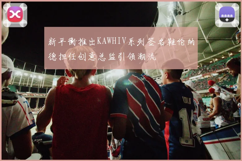 新平衡推出KAWHIV系列签名鞋伦纳德担任创意总监引领潮流