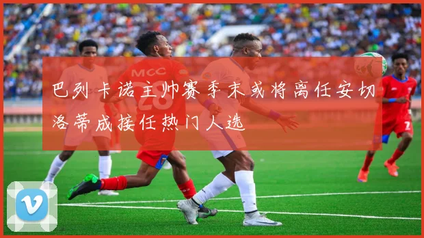 巴列卡诺主帅赛季末或将离任安切洛蒂成接任热门人选