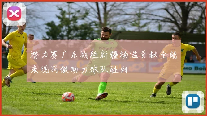 潜力赛广东战胜新疆杨溢贡献全能表现冯傲助力球队胜利