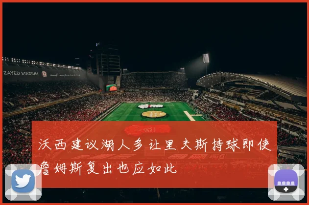 沃西建议湖人多让里夫斯持球即使詹姆斯复出也应如此