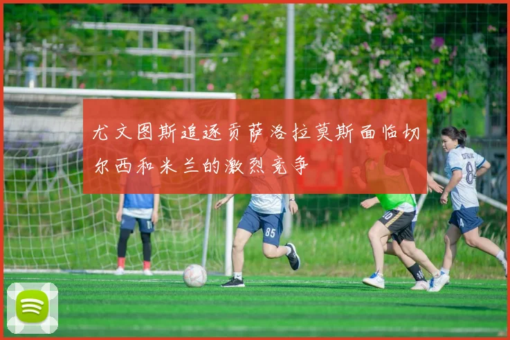 尤文图斯追逐贡萨洛拉莫斯面临切尔西和米兰的激烈竞争