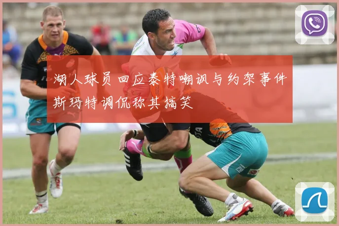 湖人球员回应泰特嘲讽与约架事件斯玛特调侃称其搞笑
