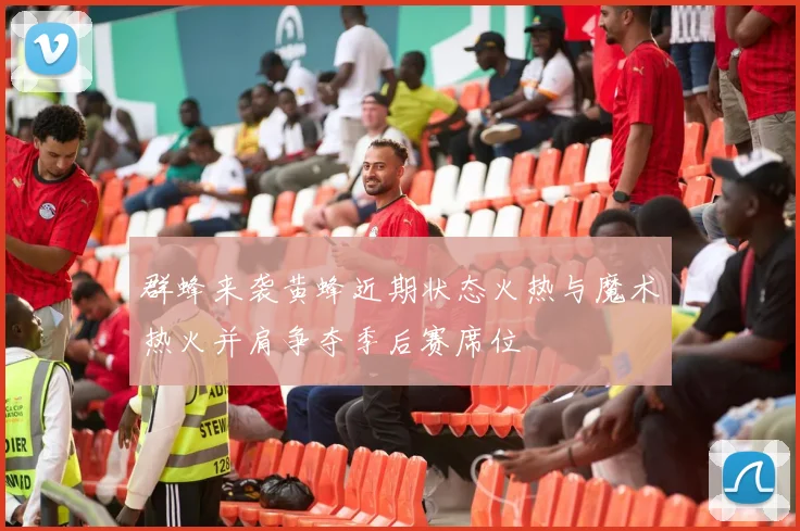 群蜂来袭黄蜂近期状态火热与魔术热火并肩争夺季后赛席位