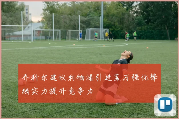 乔科尔建议利物浦引进莱万强化锋线实力提升竞争力