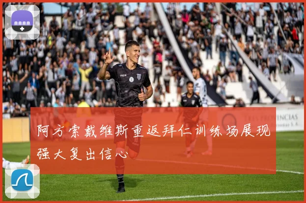 阿方索戴维斯重返拜仁训练场展现强大复出信心